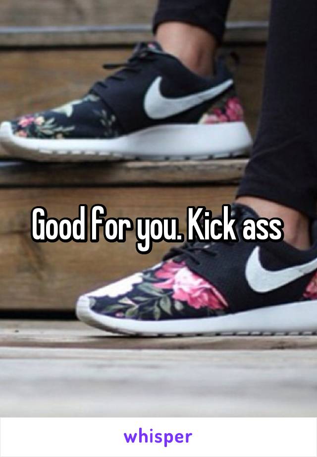 Good for you. Kick ass 