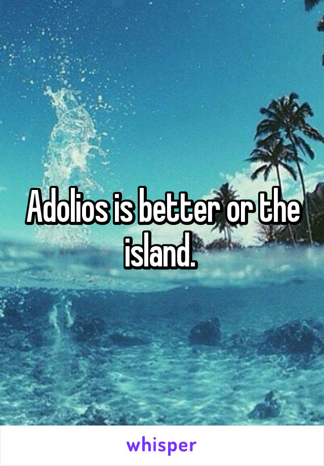 Adolios is better or the island. 