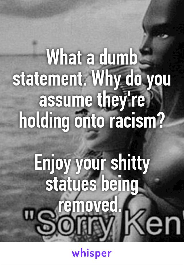 What a dumb statement. Why do you assume they're holding onto racism?

Enjoy your shitty statues being removed. 