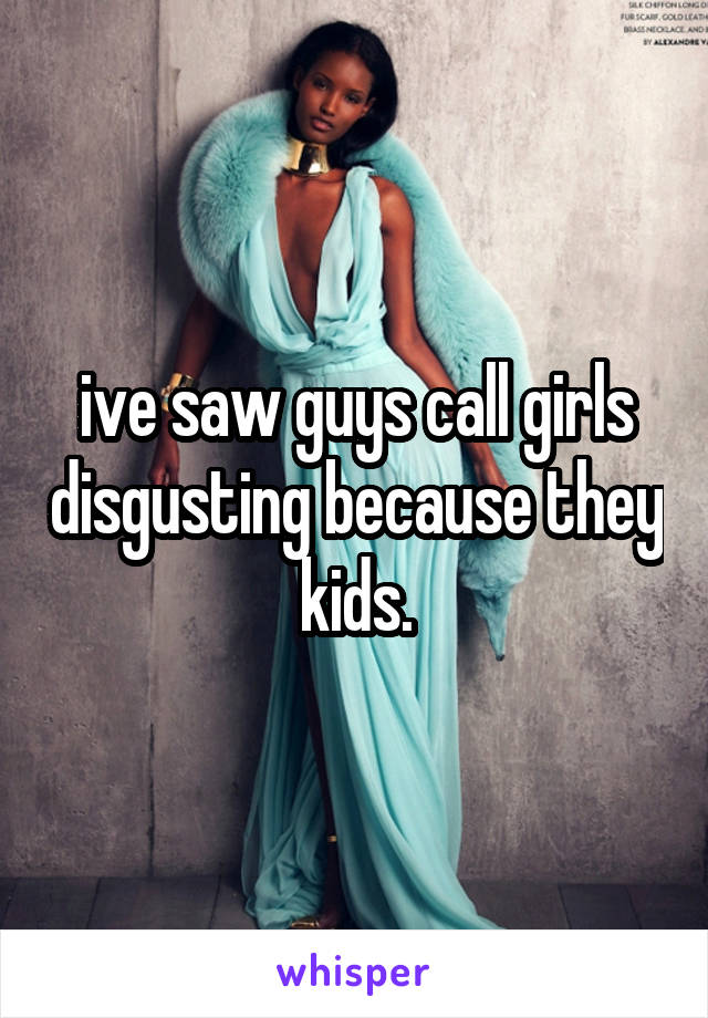ive saw guys call girls disgusting because they kids.