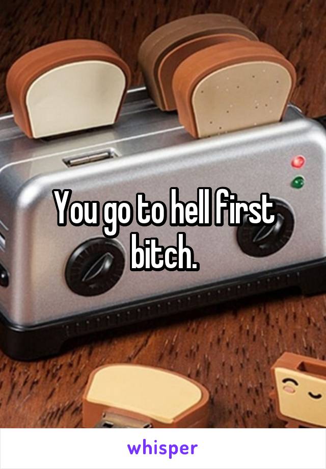 You go to hell first bitch.
