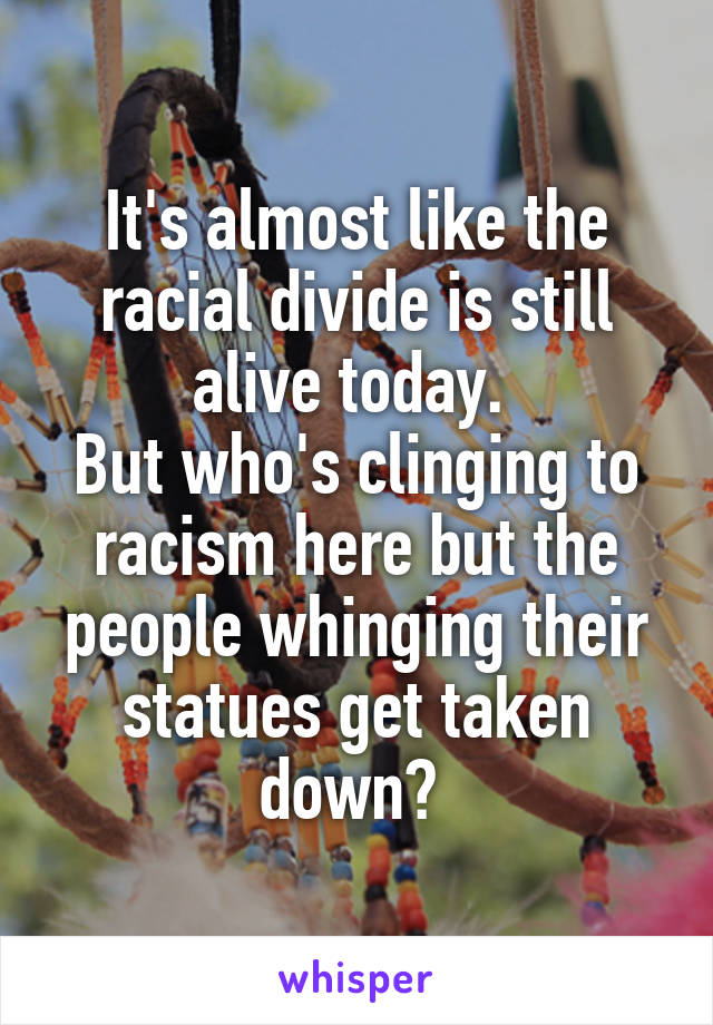 It's almost like the racial divide is still alive today. 
But who's clinging to racism here but the people whinging their statues get taken down? 