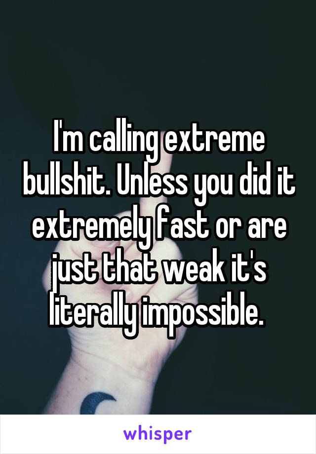 I'm calling extreme bullshit. Unless you did it extremely fast or are just that weak it's literally impossible. 