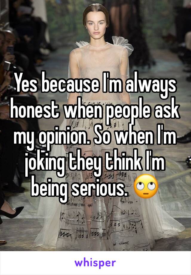 Yes because I'm always honest when people ask my opinion. So when I'm joking they think I'm being serious. 🙄