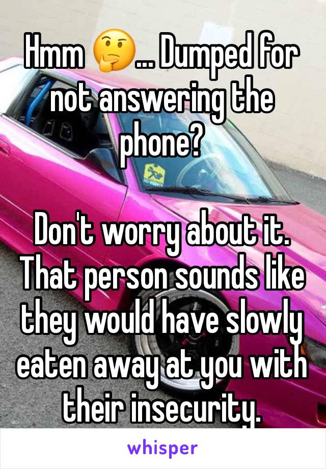 Hmm 🤔... Dumped for not answering the phone?

Don't worry about it. That person sounds like they would have slowly eaten away at you with their insecurity.