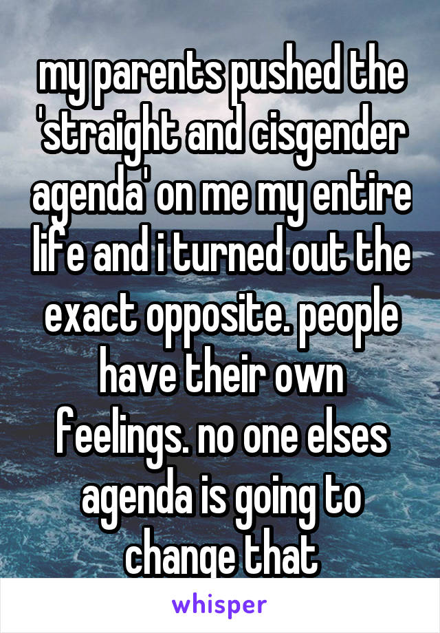 my parents pushed the 'straight and cisgender agenda' on me my entire life and i turned out the exact opposite. people have their own feelings. no one elses agenda is going to change that