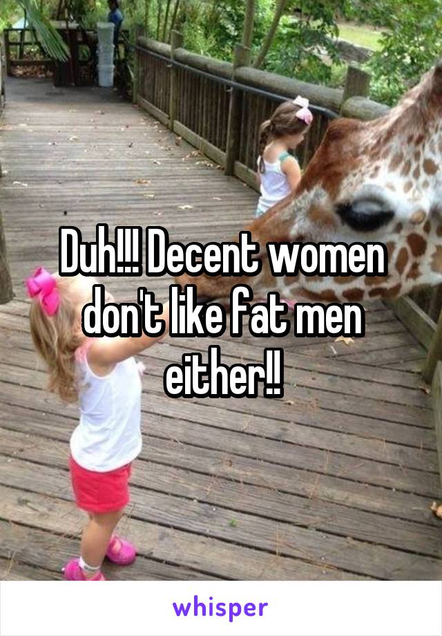Duh!!! Decent women don't like fat men either!!