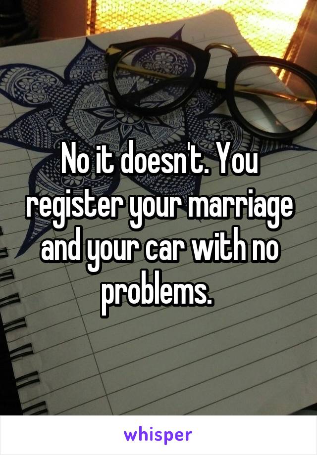 No it doesn't. You register your marriage and your car with no problems. 