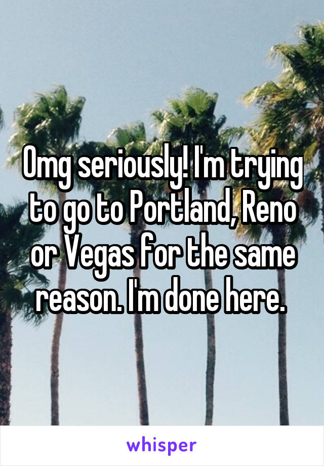 Omg seriously! I'm trying to go to Portland, Reno or Vegas for the same reason. I'm done here. 