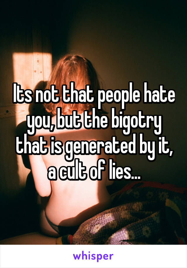 Its not that people hate you, but the bigotry that is generated by it, a cult of lies...