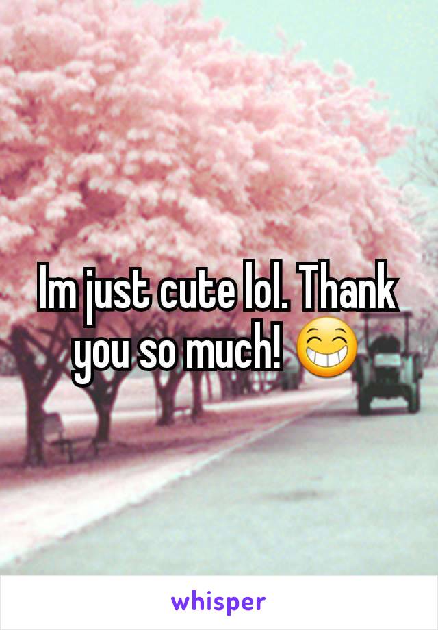 Im just cute lol. Thank you so much! 😁