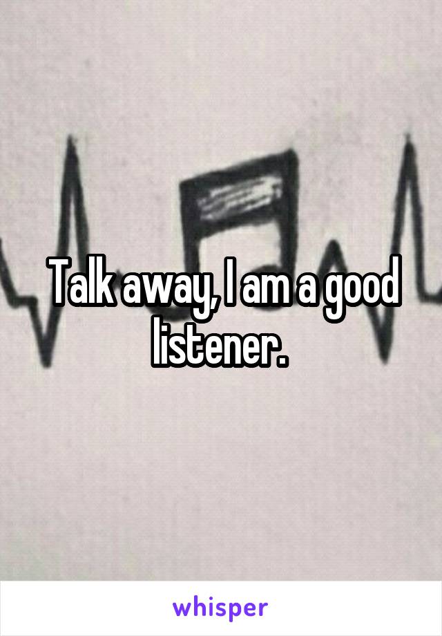 Talk away, I am a good listener. 