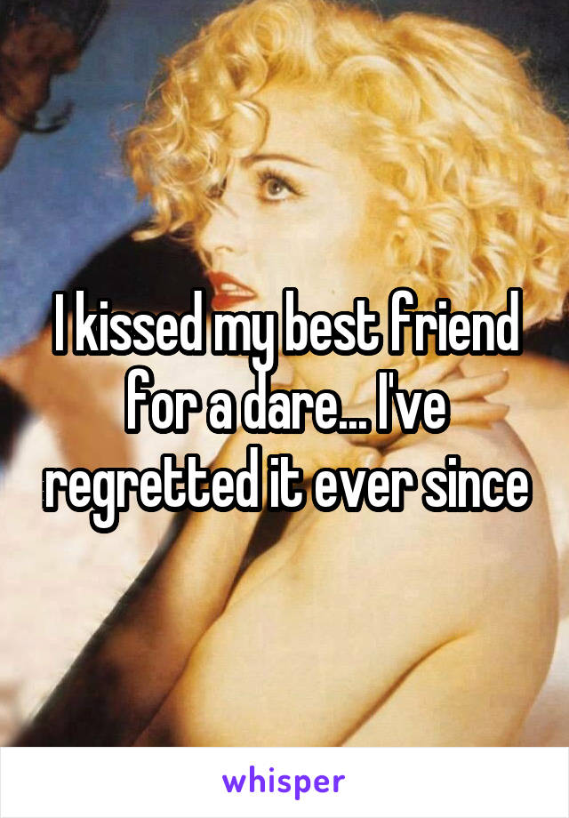 I kissed my best friend for a dare... I've regretted it ever since