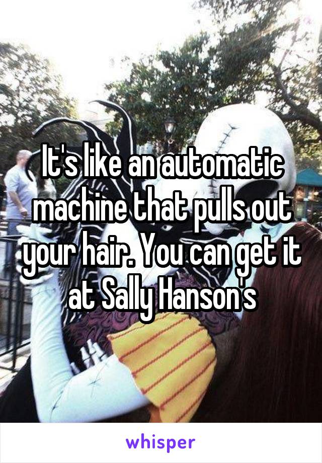 It's like an automatic machine that pulls out your hair. You can get it at Sally Hanson's