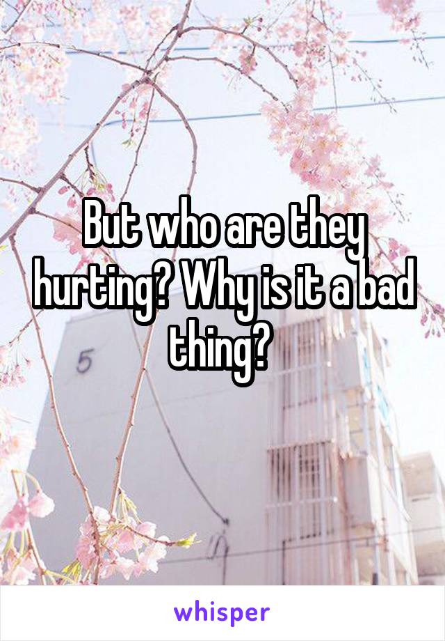 But who are they hurting? Why is it a bad thing? 
