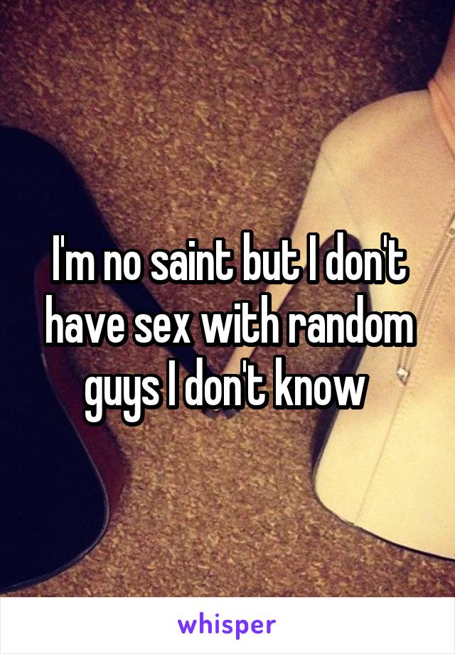 I'm no saint but I don't have sex with random guys I don't know 