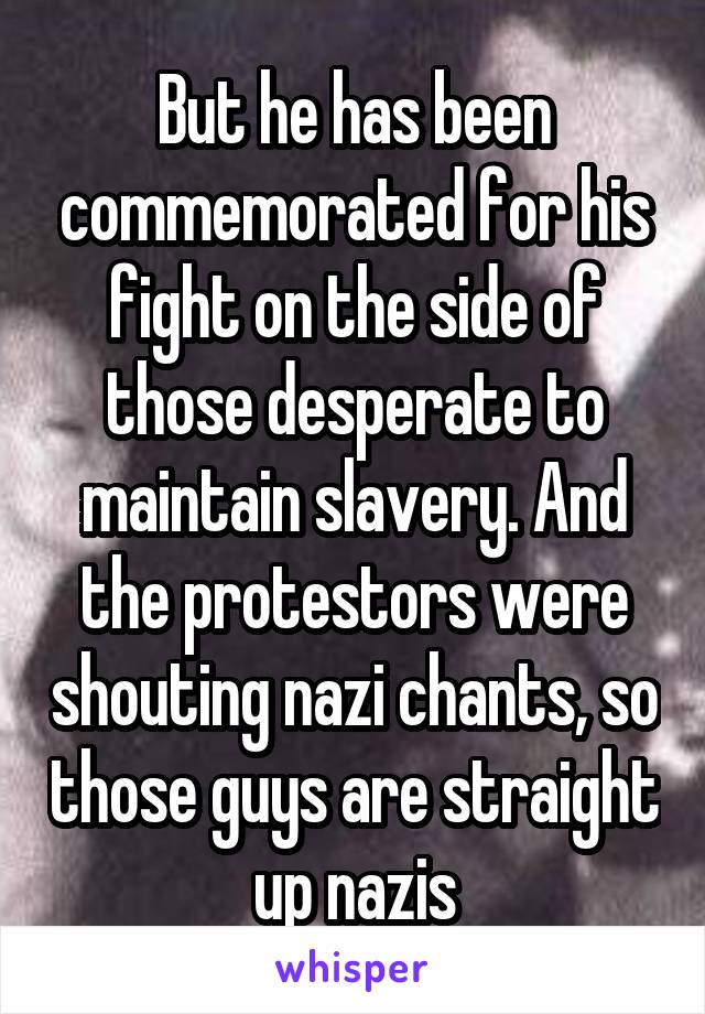 But he has been commemorated for his fight on the side of those desperate to maintain slavery. And the protestors were shouting nazi chants, so those guys are straight up nazis