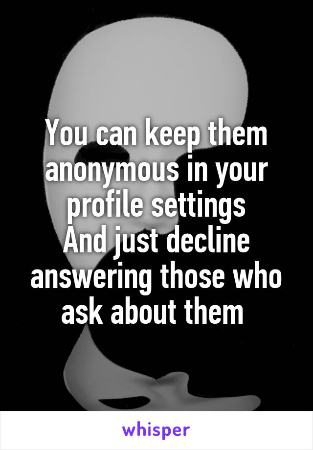 You can keep them anonymous in your profile settings
And just decline answering those who ask about them 