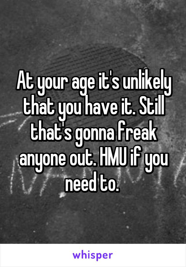 At your age it's unlikely that you have it. Still that's gonna freak anyone out. HMU if you need to. 