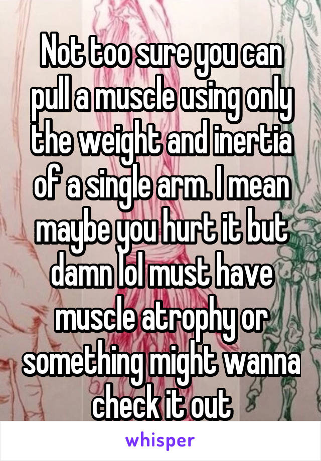 Not too sure you can pull a muscle using only the weight and inertia of a single arm. I mean maybe you hurt it but damn lol must have muscle atrophy or something might wanna check it out
