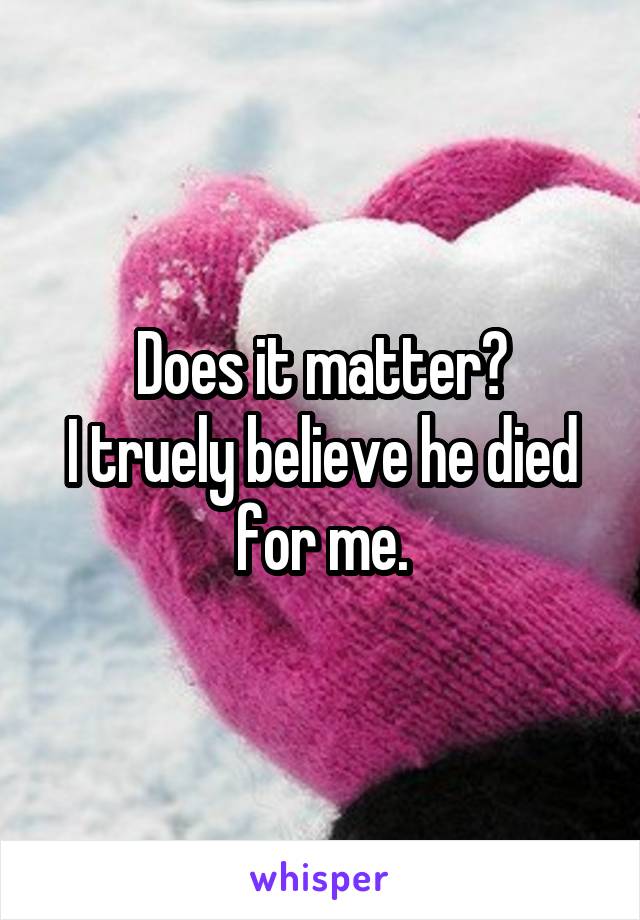 Does it matter?
I truely believe he died for me.