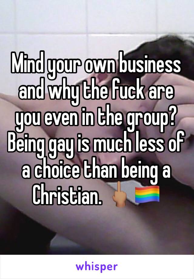 Mind your own business and why the fuck are you even in the group?  Being gay is much less of a choice than being a Christian. 🖕🏽🏳️‍🌈