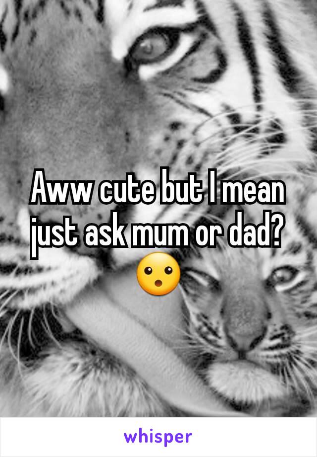 Aww cute but I mean just ask mum or dad? 😮
