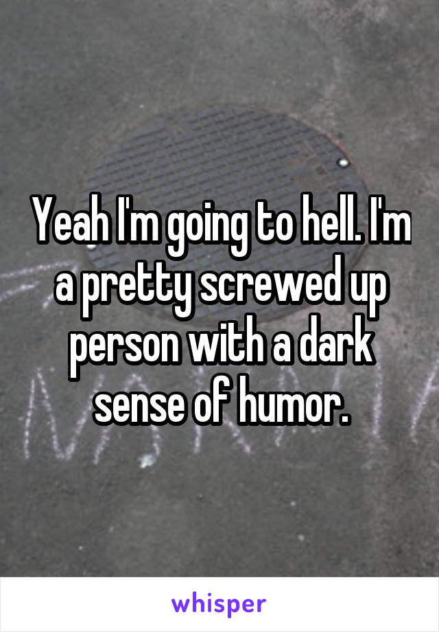 Yeah I'm going to hell. I'm a pretty screwed up person with a dark sense of humor.