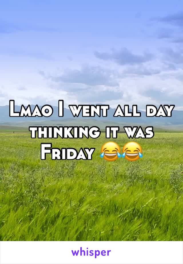Lmao I went all day thinking it was Friday 😂😂