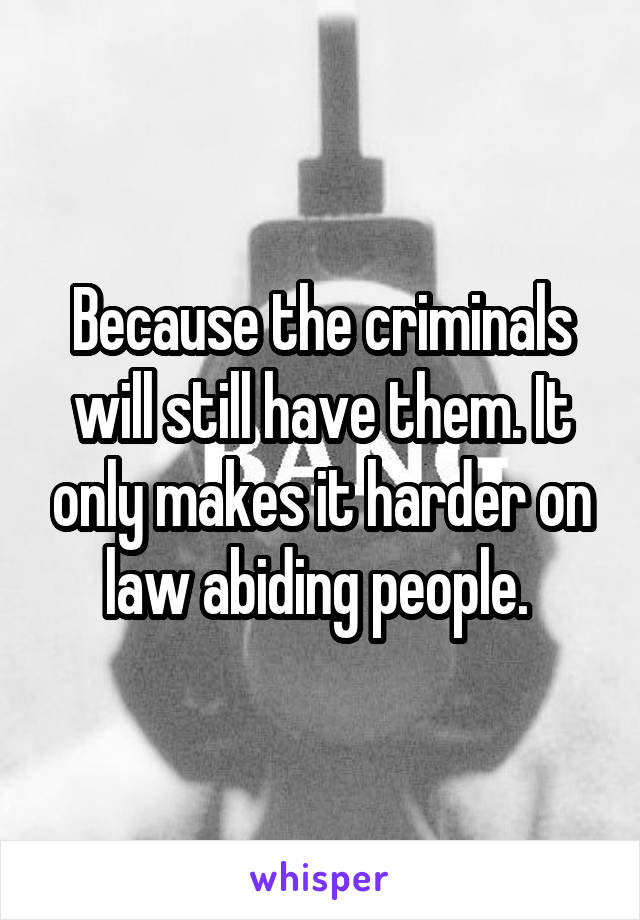 Because the criminals will still have them. It only makes it harder on law abiding people. 