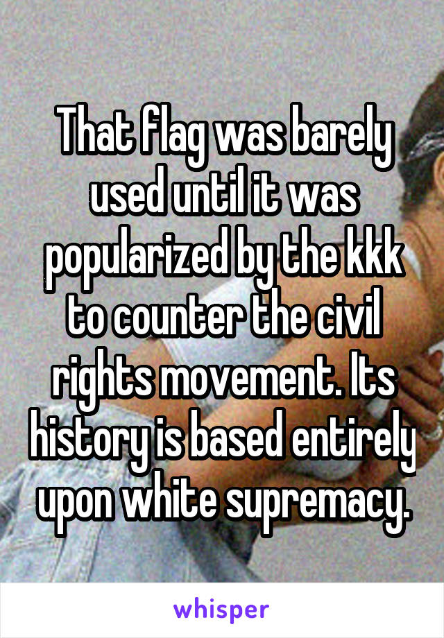 That flag was barely used until it was popularized by the kkk to counter the civil rights movement. Its history is based entirely upon white supremacy.
