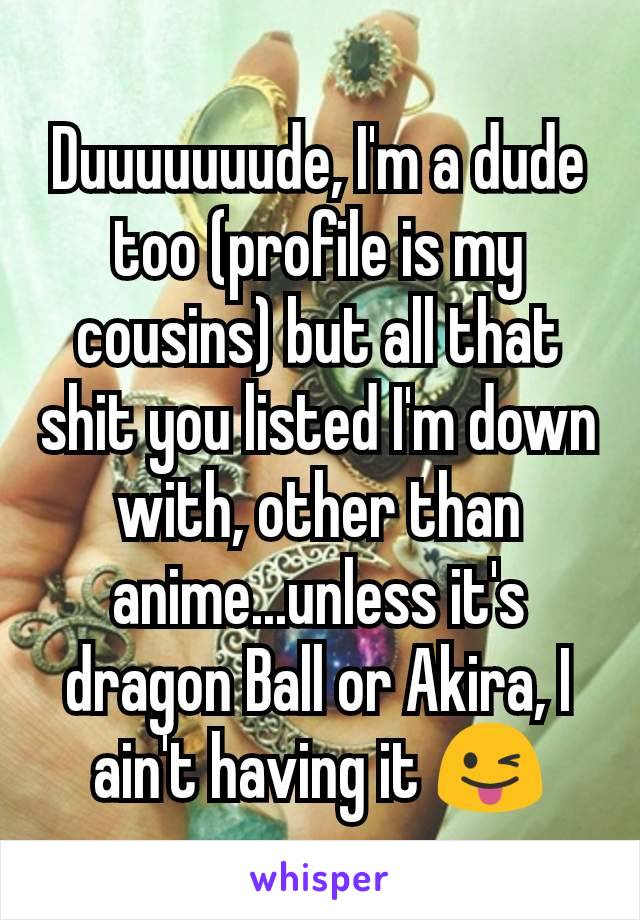 Duuuuuuude, I'm a dude too (profile is my cousins) but all that shit you listed I'm down with, other than anime...unless it's dragon Ball or Akira, I ain't having it 😜