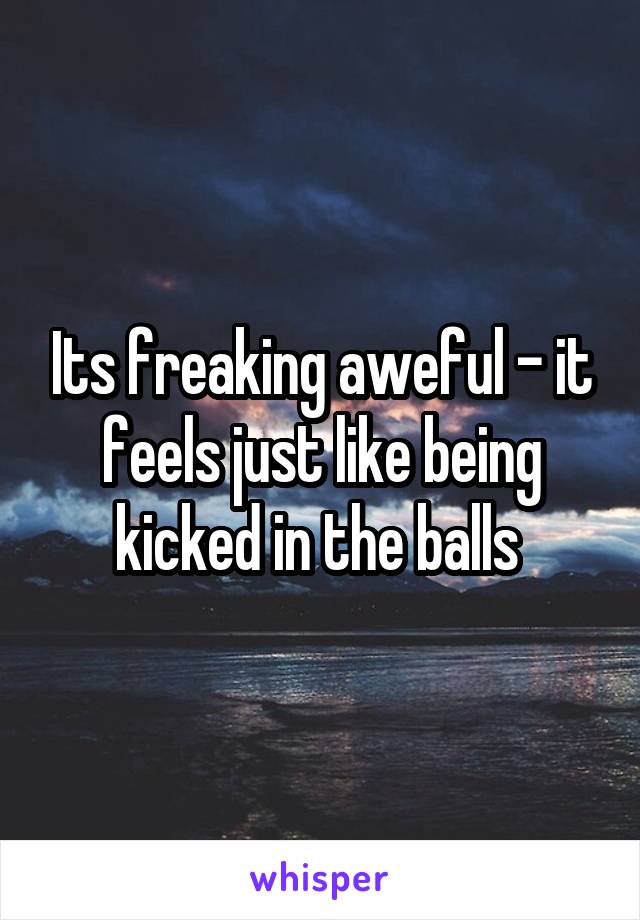 Its freaking aweful - it feels just like being kicked in the balls 