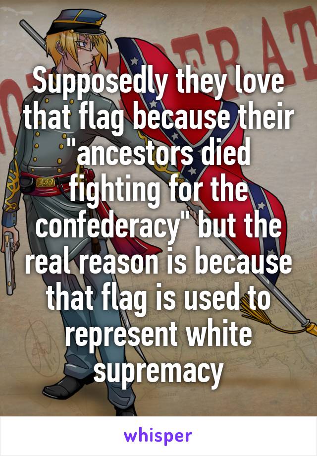 Supposedly they love that flag because their "ancestors died fighting for the confederacy" but the real reason is because that flag is used to represent white supremacy