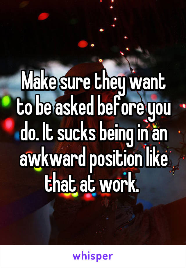 Make sure they want to be asked before you do. It sucks being in an awkward position like that at work. 