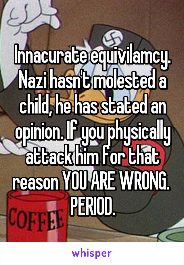 Innacurate equivilamcy. Nazi hasn't molested a child, he has stated an opinion. If you physically attack him for that reason YOU ARE WRONG. 
PERIOD.