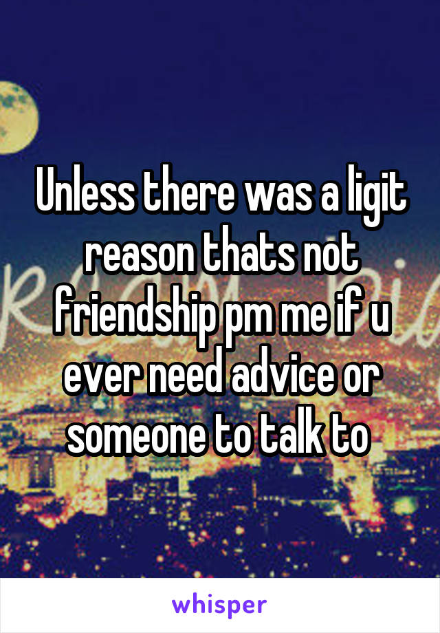 Unless there was a ligit reason thats not friendship pm me if u ever need advice or someone to talk to 