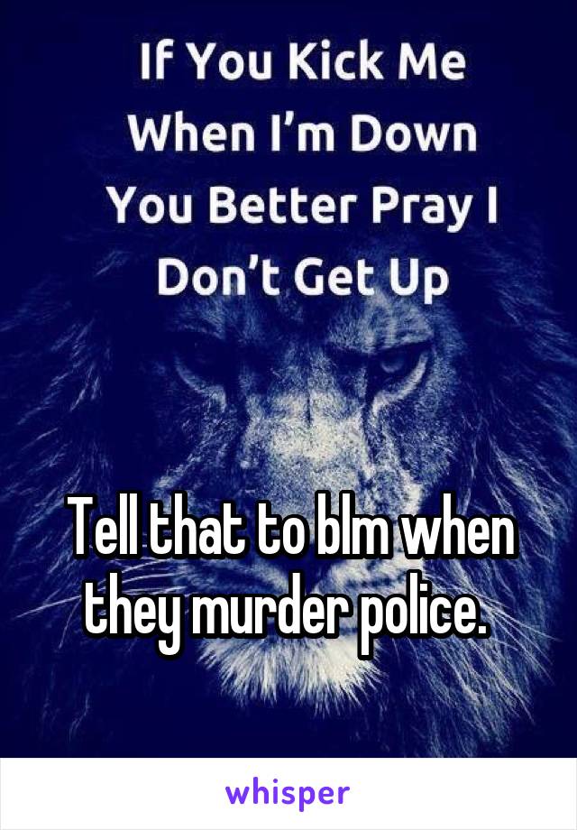 



Tell that to blm when they murder police. 