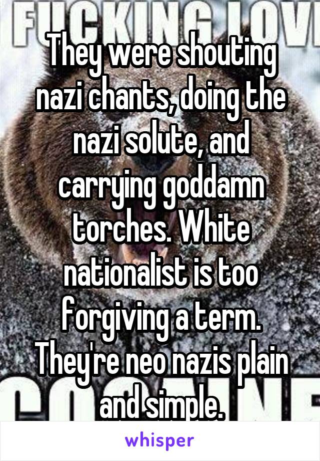 They were shouting nazi chants, doing the nazi solute, and carrying goddamn torches. White nationalist is too forgiving a term. They're neo nazis plain and simple.
