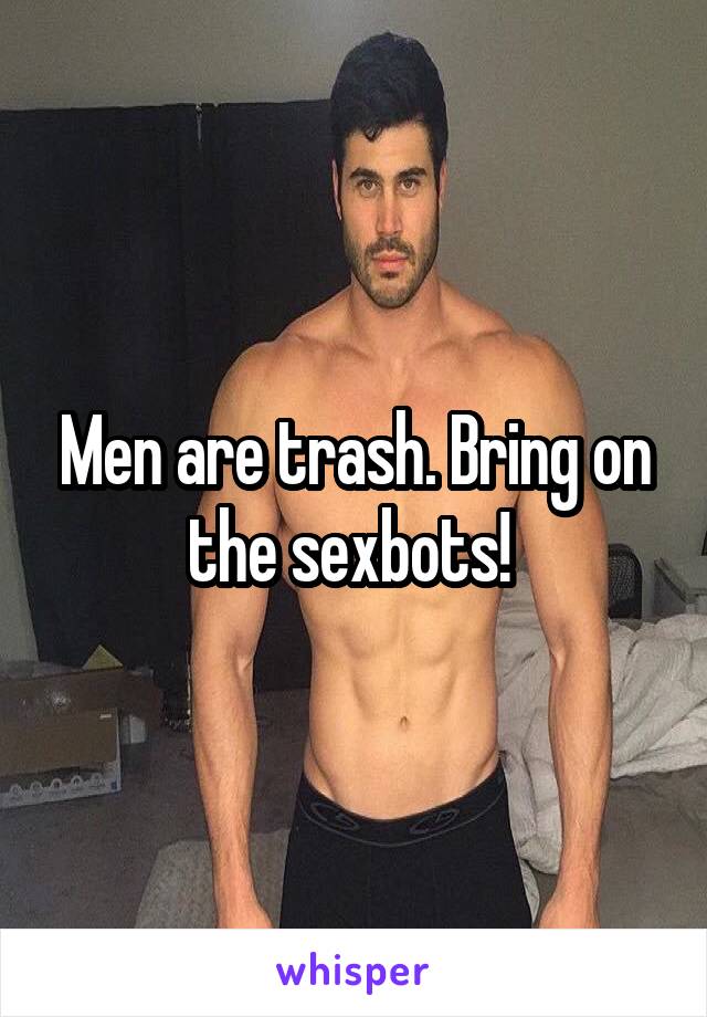 Men are trash. Bring on the sexbots! 