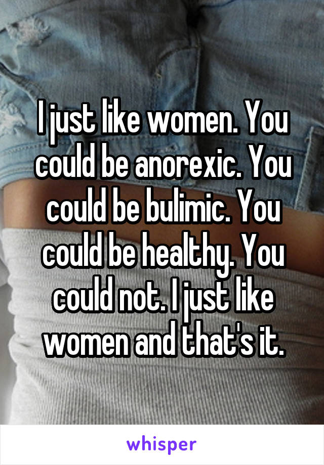 I just like women. You could be anorexic. You could be bulimic. You could be healthy. You could not. I just like women and that's it.