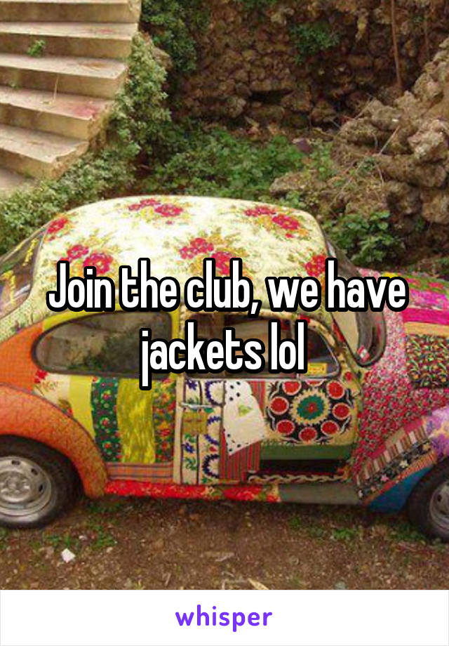 Join the club, we have jackets lol 