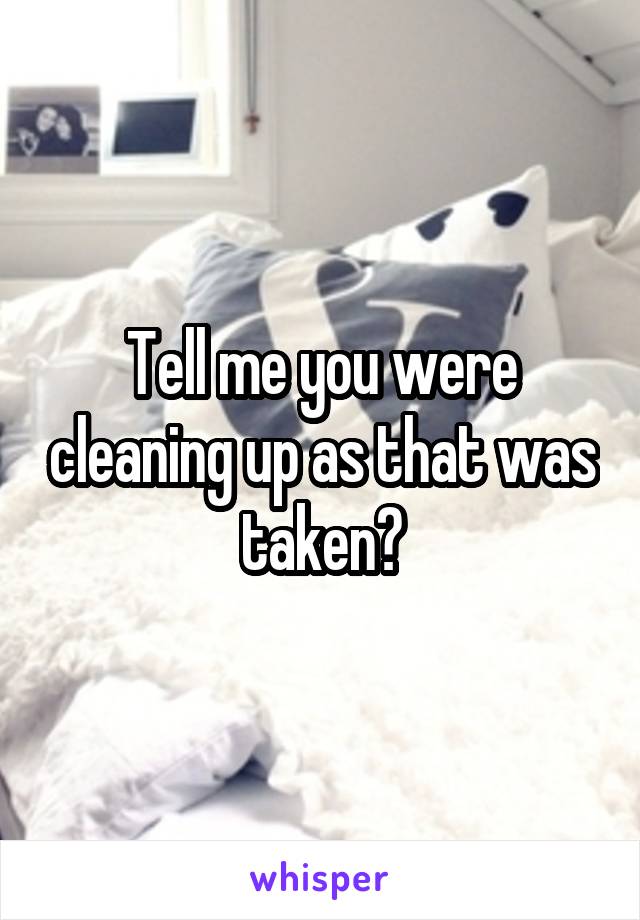 Tell me you were cleaning up as that was taken?