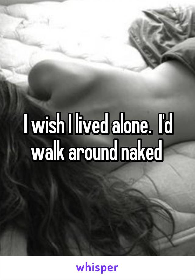 I wish I lived alone.  I'd walk around naked 