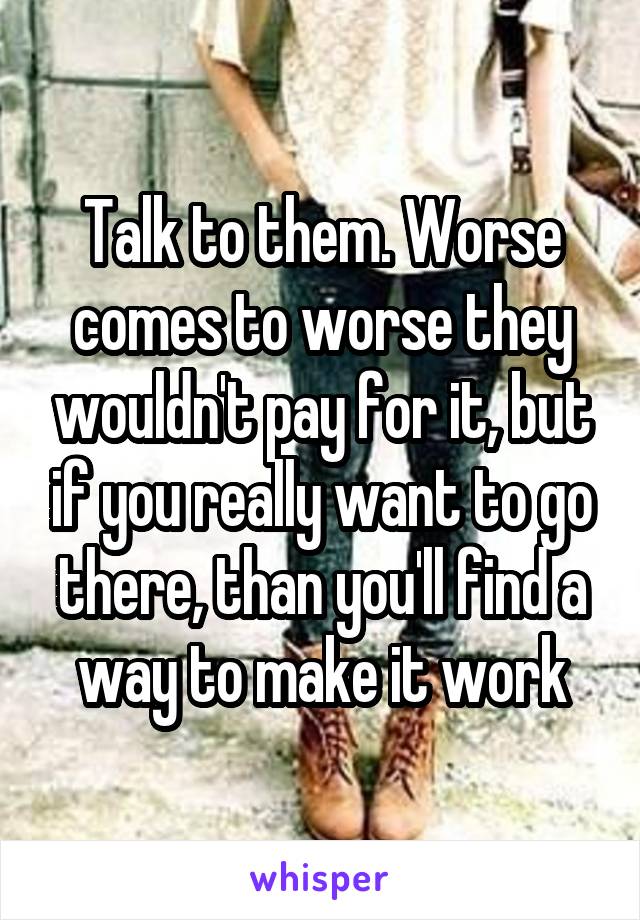Talk to them. Worse comes to worse they wouldn't pay for it, but if you really want to go there, than you'll find a way to make it work
