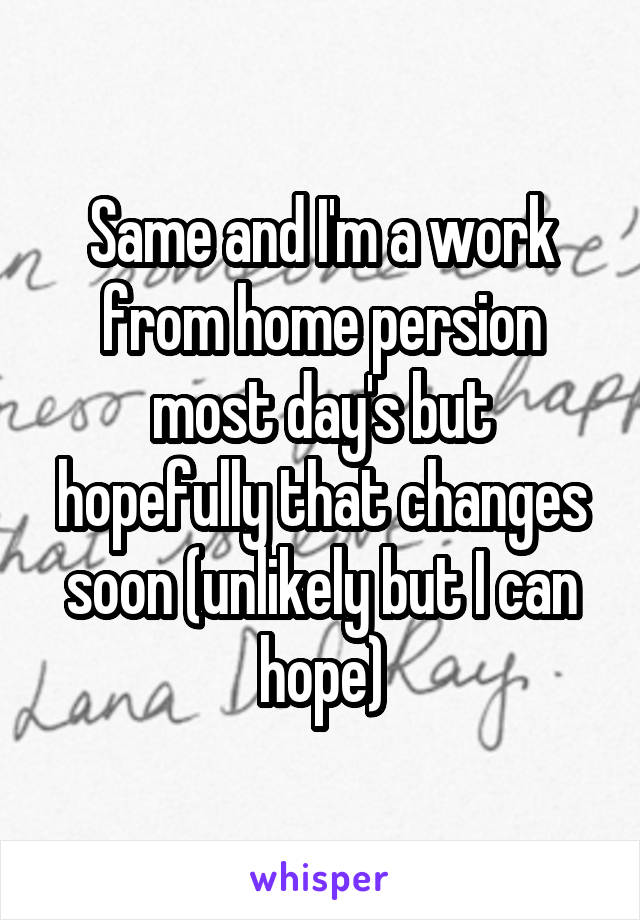 Same and I'm a work from home persion most day's but hopefully that changes soon (unlikely but I can hope)