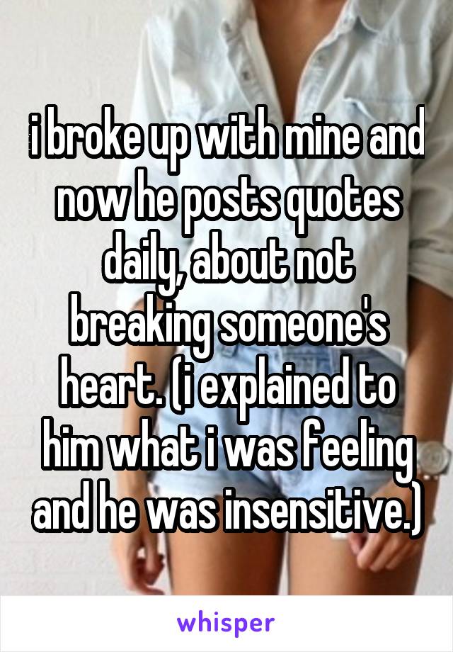 i broke up with mine and now he posts quotes daily, about not breaking someone's heart. (i explained to him what i was feeling and he was insensitive.)
