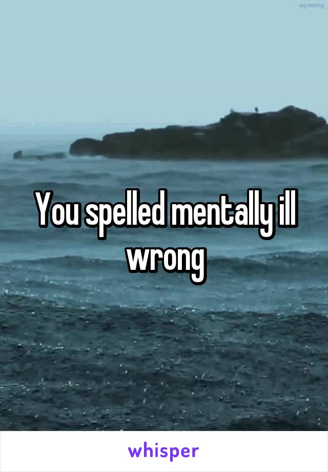 You spelled mentally ill wrong