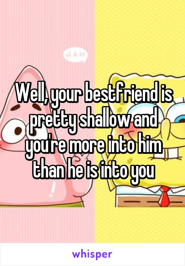 Well, your bestfriend is pretty shallow and you're more into him than he is into you
