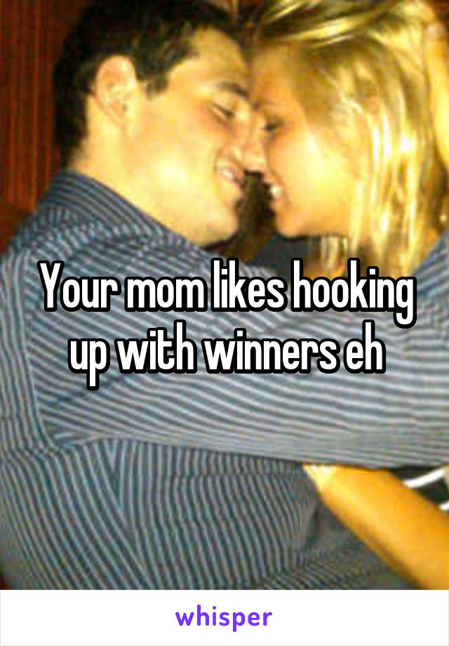 Your mom likes hooking up with winners eh